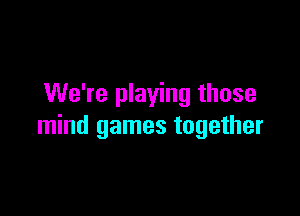 We're playing those

mind games together