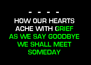 HOW OUR HEARTS
AGHE WITH BRIEF
AS WE SAY GOODBYE
KNE SHALL MEET

SUMEDAY l