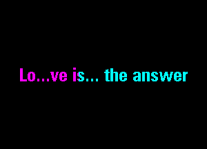 Lo...ve is... the answer
