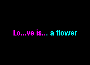 Lo...ve is... a flower