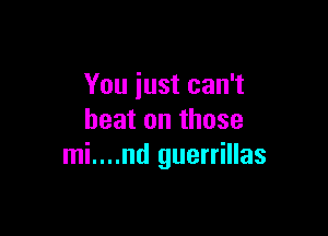 You just can't

beat on those
mi....nd guerrillas