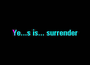 Ye...s is... surrender