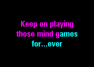 Keep on playing

those mind games
for...ever