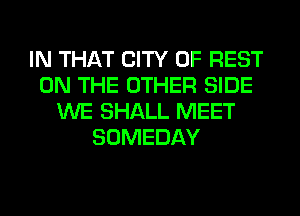 IN THAT CITY OF REST
ON THE OTHER SIDE
WE SHALL MEET
SOMEDAY