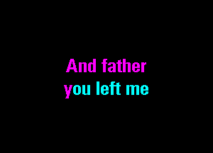 And father

you left me