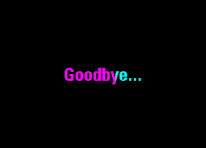 Goodbye...