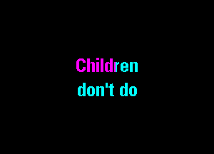 Children

don't do