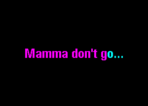 Mamma don't go...