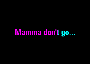 Mamma don't go...