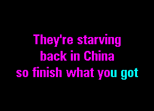 They're starving

back in China
so finish what you got