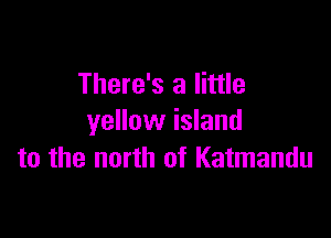 There's a little

yellow island
to the north of Katmandu
