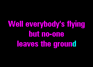 Well everybody's flying

but no-one
leaves the ground