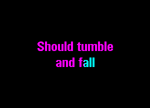 Should tumble

and fall