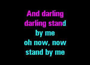 And darling
darling stand

by me
oh now, now
stand by me