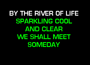 BY THE RIVER OF LIFE
SPARKLING COOL
AND CLEAR
WE SHALL MEET
SOMEDAY