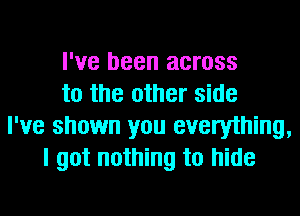 I've been across
to the other side
I've shown you everything,
I got nothing to hide