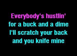 Everybody's hustlin'
for a buck and a dime
I'll scratch your back

and you knife mine