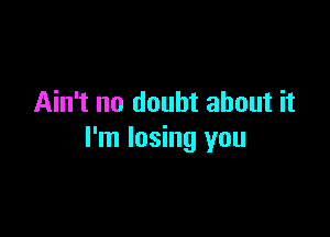 Ain't no doubt about it

I'm losing you