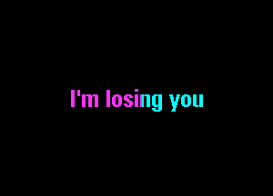 I'm losing you