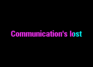 Communication's lost