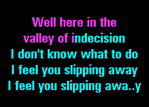 Well here in the
valley of indecision
I don't know what to do
I feel you slipping away
I feel you slipping awa..y
