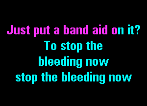 Just put a band aid on it?
To stop the

bleeding now
stop the bleeding now
