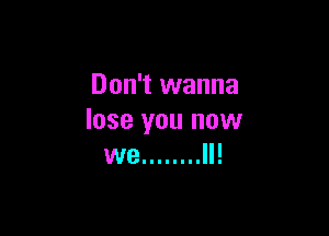 Don't wanna

lose you now
we ........ II!