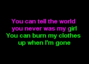 You can tell the world
you never was my girl

You can burn my clothes
up when I'm gone