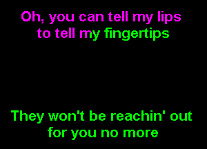 Oh, you can tell my lips
to tell my fingertips

They won't be reachin' out
for you no more