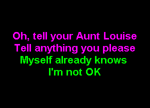 Oh, tell your Aunt Louise
Tell anything you please

Myself already knows
I'm not OK