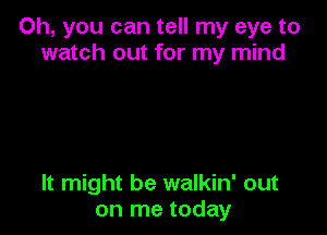 Oh, you can tell my eye to
watch out for my mind

It might be walkin' out
on me today