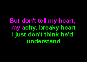 But don't tell my heart,
my achy, breaky heart

ljust don't think he'd
understand