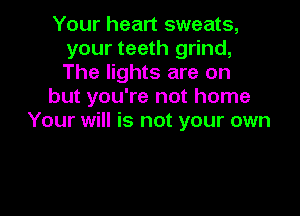 Your heart sweats,
your teeth grind,
The lights are on

but you're not home

Your will is not your own