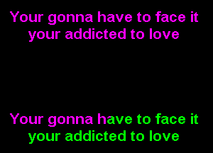 Your gonna have to face it
your addicted to love

Your gonna have to face it
your addicted to love