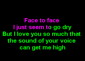 Face to face
I just seem to go dry

But I love you so much that
the sound of your voice
can get me high