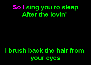 So I sing you to sleep
After the lovin'

l brush back the hair from
your eyes