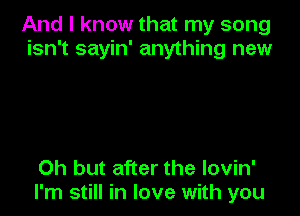 And I know that my song
isn't sayin' anything new

Oh but after the lovin'
I'm still in love with you