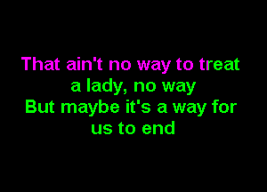 That ain't no way to treat
a lady, no way

But maybe it's a way for
us to end