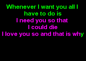 Whenever I want you all I
have to do is
I need you so that
I could die

I love you so and that is why