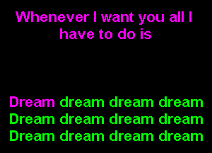 Whenever I want you all I
have to do is

Dream dream dream dream
Dream dream dream dream
Dream dream dream dream