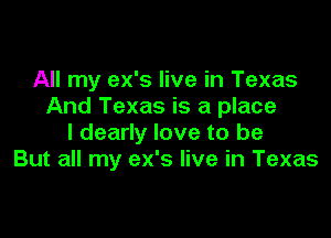 All my ex's live in Texas
And Texas is a place

I dearly love to be
But all my ex's live in Texas