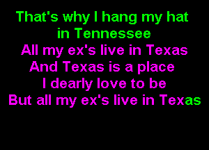 That's why I hang my hat
in Tennessee
All my ex's live in Texas
And Texas is a place
I dearly love to be
But all my ex's live in Texas