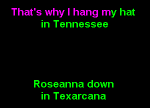 That's why I hang my hat
in Tennessee

Roseanna down
in Texarcana