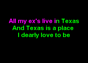 All my ex's live in Texas
And Texas is a place

I dearly love to be
