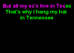 But all my ex's live in Texas
That's why I hang my hat
in Tennessee