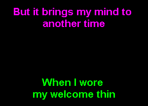 But it brings my mind to
another time

When I wore
my welcome thin