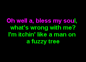 Oh well a, bless my soul,
what's wrong with me?

I'm itchin' like a man on
a fuzzy tree