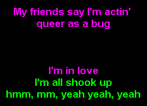My friends say I'm actin'
queer as a bug

I'm in love
I'm all shook up
hmm, mm, yeah yeah, yeah