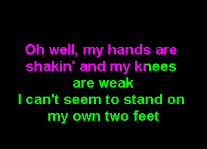 Oh well, my hands are
shakin' and my knees

are weak
I can't seem to stand on
my own two feet