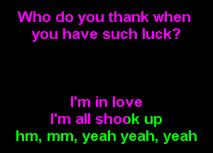 Who do you thank when
you have such luck?

I'm in love
I'm all shook up
hm, mm, yeah yeah, yeah